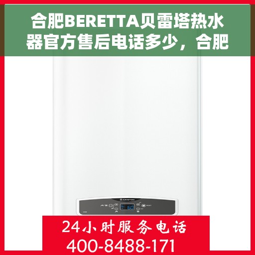 合肥BERETTA贝雷塔热水器官方售后电话多少，合肥BERETTA贝雷塔热水器售后电话官方查询及维修服务指南