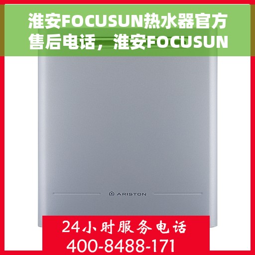 淮安FOCUSUN热水器官方售后电话，淮安FOCUSUN热水器售后电话官方服务热线及维修指南