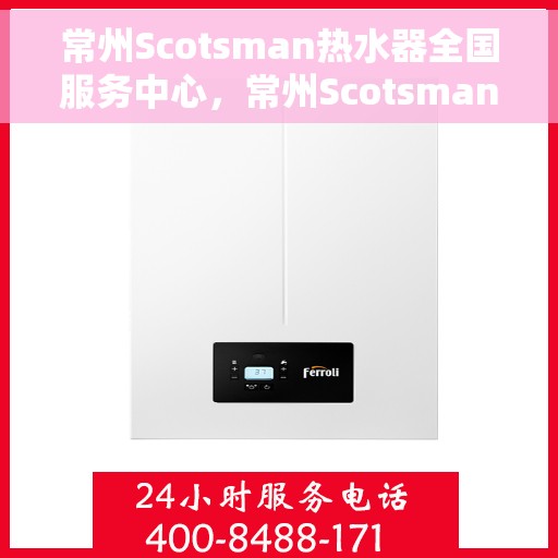 常州Scotsman热水器全国服务中心，常州Scotsman热水器全国服务中心，专业维修与优质服务并行