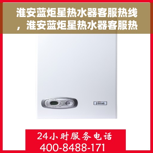 淮安蓝炬星热水器客服热线，淮安蓝炬星热水器客服热线，专业解答，贴心服务