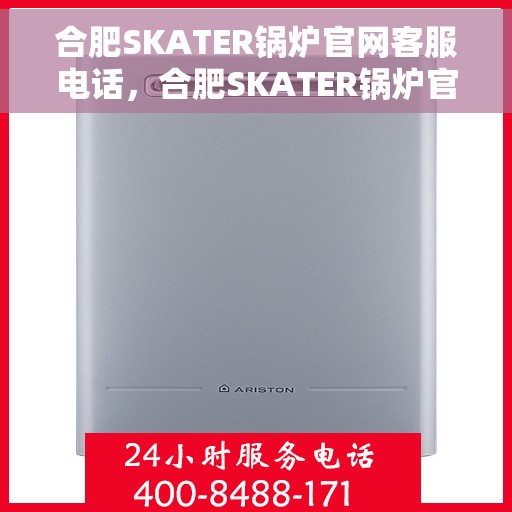 合肥SKATER锅炉官网客服电话，合肥SKATER锅炉官网客服热线，专业解答，贴心服务