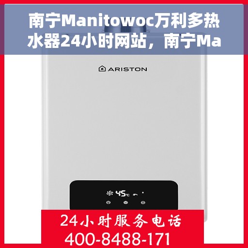 南宁Manitowoc万利多热水器24小时网站，南宁Manitowoc万利多热水器全天候在线服务网站