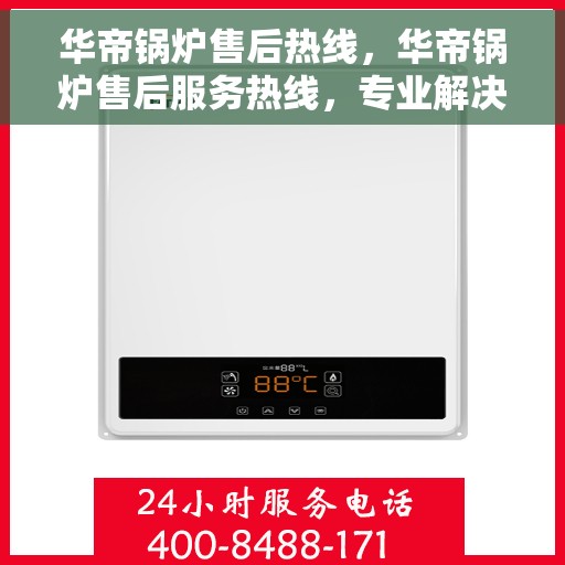 华帝锅炉售后热线，华帝锅炉售后服务热线，专业解决您的热力难题