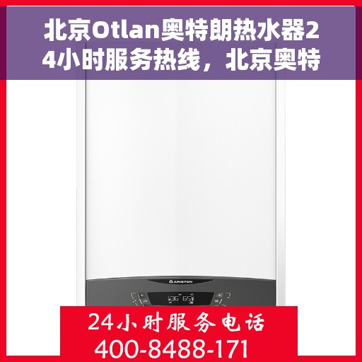 北京Otlan奥特朗热水器24小时服务热线，北京奥特朗热水器全天候服务热线，专业解决您的热水需求问题