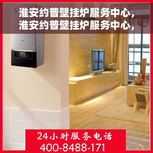 淮安约普壁挂炉服务中心，淮安约普壁挂炉服务中心，专业维修与保养一站式解决