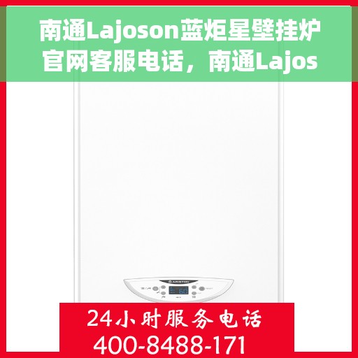 南通Lajoson蓝炬星壁挂炉官网客服电话，南通Lajoson蓝炬星壁挂炉官网客服热线电话查询指南
