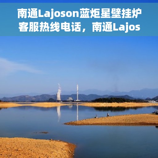 南通Lajoson蓝炬星壁挂炉客服热线电话，南通Lajoson蓝炬星壁挂炉客服热线详解