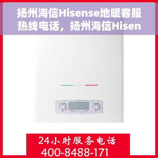 扬州海信Hisense地暖客服热线电话，扬州海信Hisense地暖客服热线电话号码全解析，专业团队为您解答疑问！