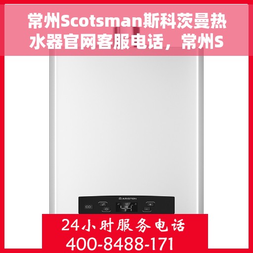 常州Scotsman斯科茨曼热水器官网客服电话，常州Scotsman斯科茨曼热水器官网客服热线及售后支持服务指南