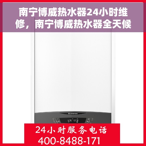 南宁博威热水器24小时维修，南宁博威热水器全天候专业维修服务