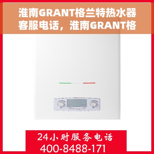 淮南GRANT格兰特热水器客服电话，淮南GRANT格兰特热水器客服热线及售后服务电话