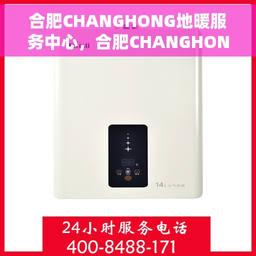 合肥CHANGHONG地暖服务中心，合肥CHANGHONG地暖专业服务中心，温暖您的家园之选