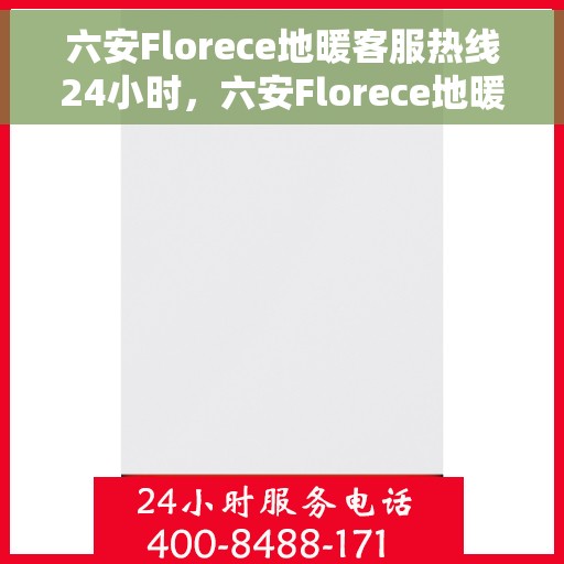 六安Florece地暖客服热线24小时，六安Florece地暖全天候客服热线，温暖连接每一刻