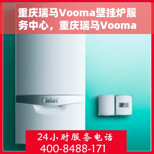 重庆瑞马Vooma壁挂炉服务中心，重庆瑞马Vooma壁挂炉专业服务中心
