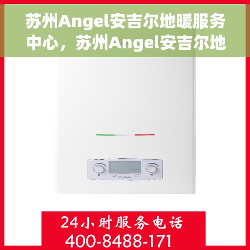 苏州Angel安吉尔地暖服务中心，苏州Angel安吉尔地暖专业服务中心，温暖您的居家之选