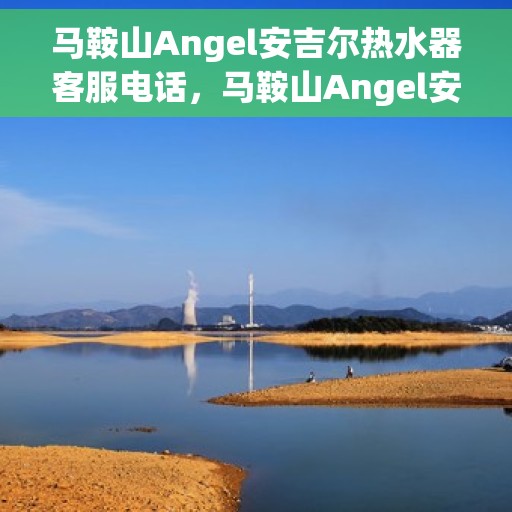 马鞍山Angel安吉尔热水器客服电话，马鞍山Angel安吉尔热水器客服热线及售后服务指南