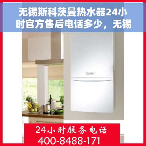 无锡斯科茨曼热水器24小时官方售后电话多少，无锡斯科茨曼热水器全天候官方售后电话及维修服务指南