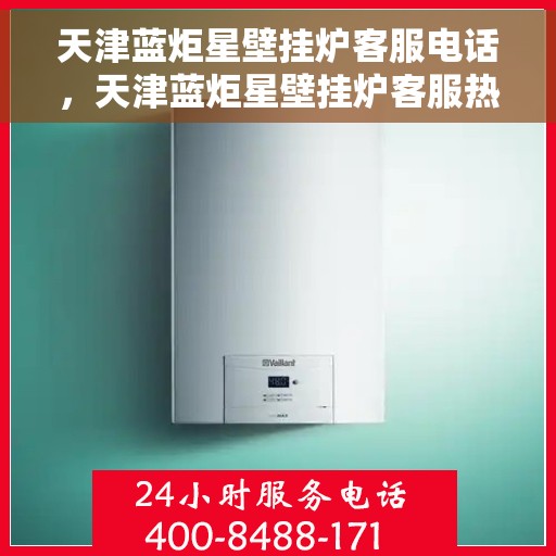 天津蓝炬星壁挂炉客服电话，天津蓝炬星壁挂炉客服热线及咨询电话号码详解