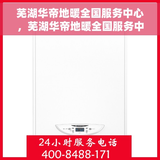 芜湖华帝地暖全国服务中心，芜湖华帝地暖全国服务中心，专业品质，温暖您的生活