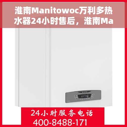 淮南Manitowoc万利多热水器24小时售后，淮南Manitowoc万利多热水器全天候售后服务热线，贴心关怀无忧体验