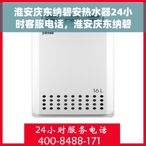 淮安庆东纳碧安热水器24小时客服电话，淮安庆东纳碧安热水器全天候客服热线，贴心服务随时在线