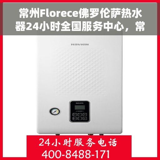 常州Florece佛罗伦萨热水器24小时全国服务中心，常州Florece佛罗伦萨热水器全天候全国服务热线支持