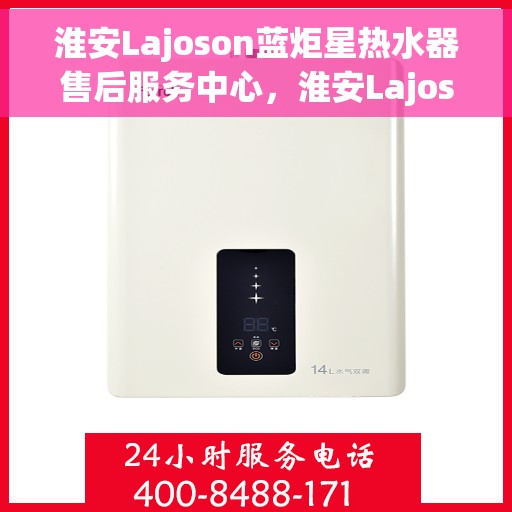 淮安Lajoson蓝炬星热水器售后服务中心，淮安Lajoson蓝炬星热水器售后服务中心，专业维修与贴心服务