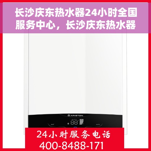 长沙庆东热水器24小时全国服务中心，长沙庆东热水器全天候全国服务热线，专业维修保障随时响应