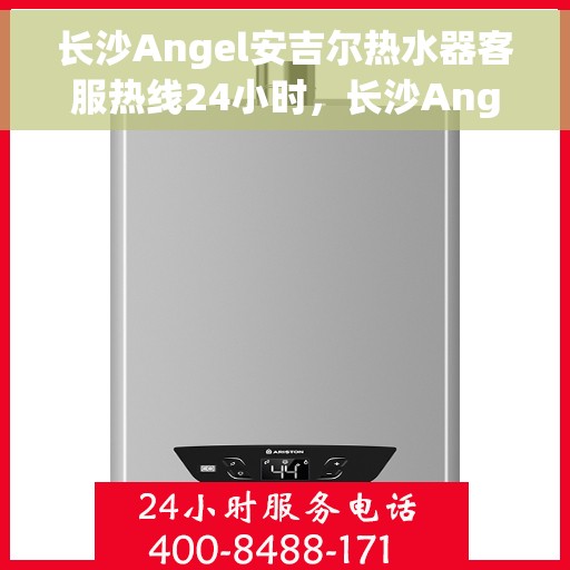 长沙Angel安吉尔热水器客服热线24小时，长沙Angel安吉尔热水器全天候客服热线，专业解答，温暖服务不打烊