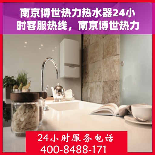 南京博世热力热水器24小时客服热线，南京博世热力热水器全天候客服热线，专业服务随时在线