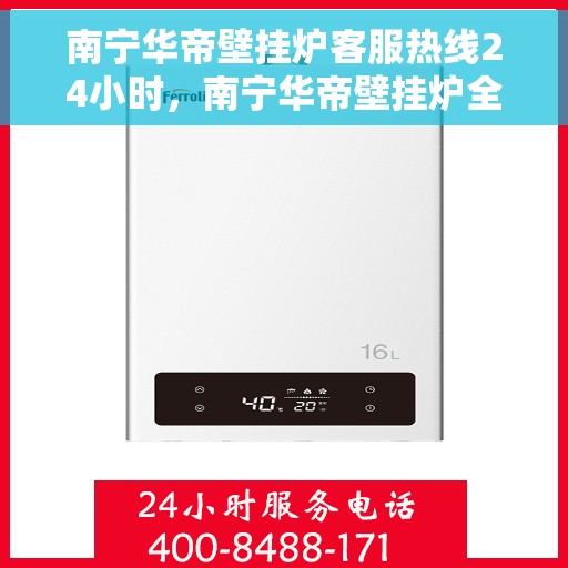 南宁华帝壁挂炉客服热线24小时，南宁华帝壁挂炉全天候客服热线，贴心服务随时在线