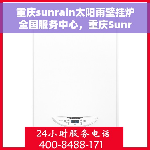 重庆sunrain太阳雨壁挂炉全国服务中心，重庆Sunrain太阳雨壁挂炉全国服务中心，专业维修与贴心服务