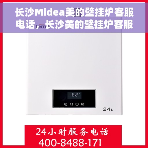 长沙Midea美的壁挂炉客服电话，长沙美的壁挂炉客服热线查询指南