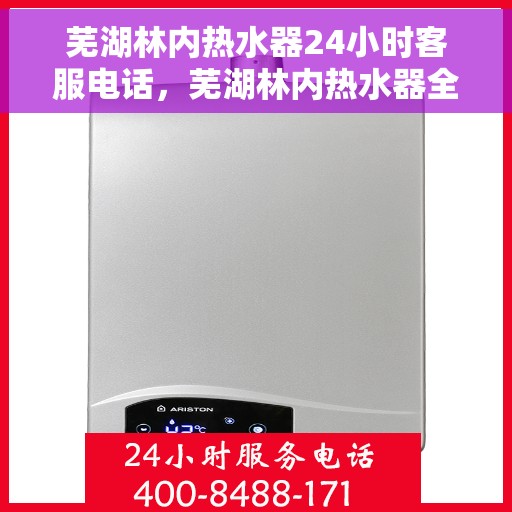 芜湖林内热水器24小时客服电话，芜湖林内热水器全天候客服热线，专业解答与售后无忧