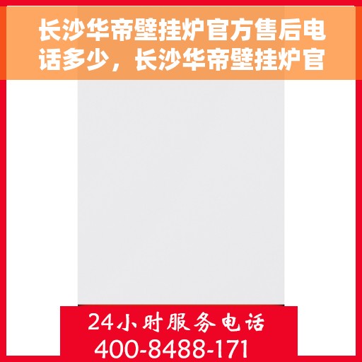 长沙华帝壁挂炉官方售后电话多少，长沙华帝壁挂炉官方售后联系电话服务热线查询