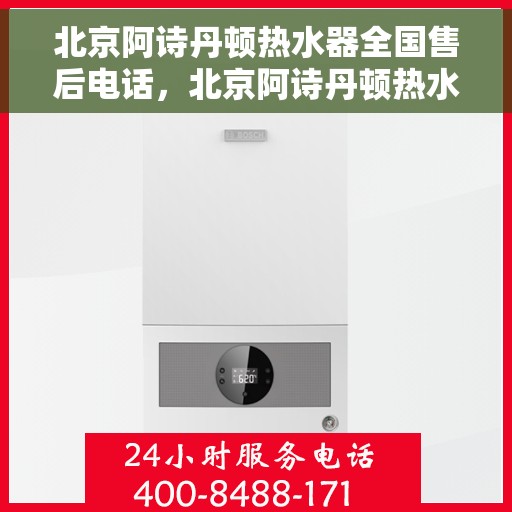 北京阿诗丹顿热水器全国售后电话，北京阿诗丹顿热水器售后服务热线及电话全攻略