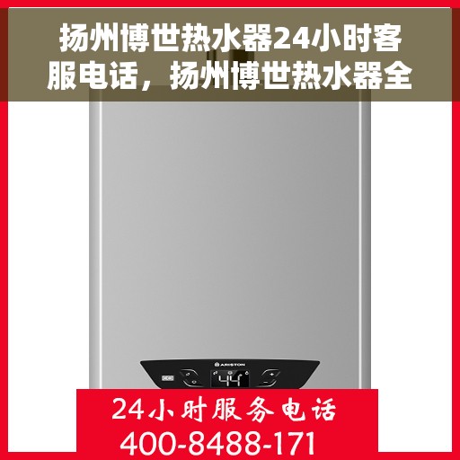 扬州博世热水器24小时客服电话，扬州博世热水器全天候客服热线，专业解答与售后无忧