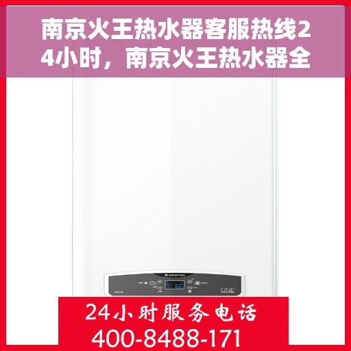南京火王热水器客服热线24小时，南京火王热水器全天候客服热线，专业解答，温暖服务不打烊