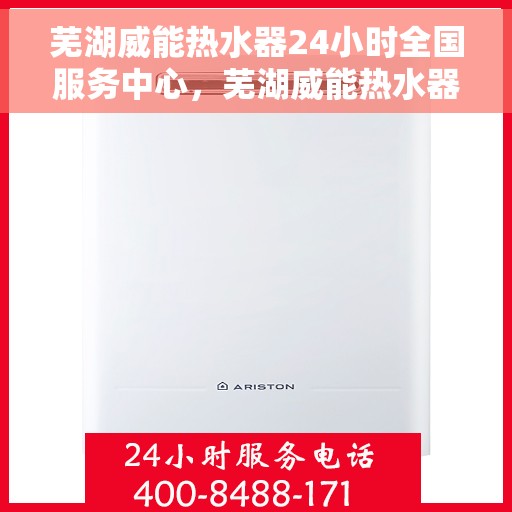 芜湖威能热水器24小时全国服务中心，芜湖威能热水器全天候全国服务热线