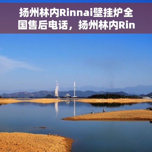 扬州林内Rinnai壁挂炉全国售后电话，扬州林内Rinnai壁挂炉售后服务热线及全国售后电话汇总