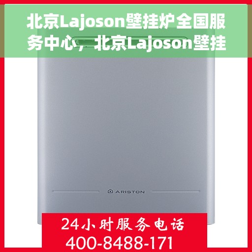 北京Lajoson壁挂炉全国服务中心，北京Lajoson壁挂炉全国售后服务中心，专业维修与优质服务体验
