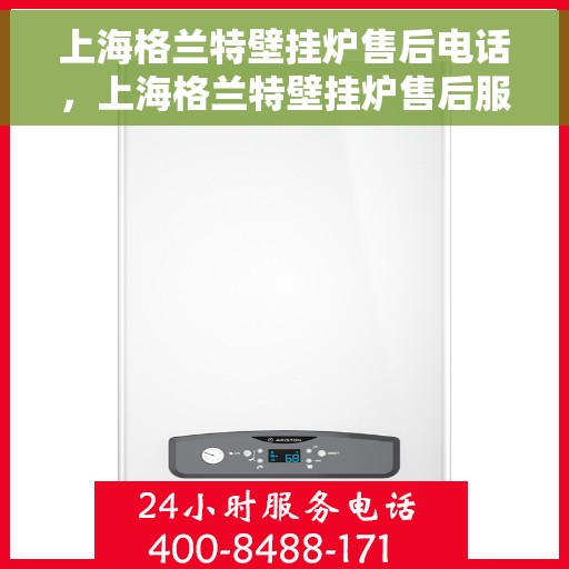 上海格兰特壁挂炉售后电话，上海格兰特壁挂炉售后服务热线及电话全攻略