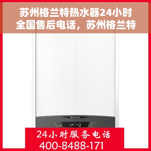 苏州格兰特热水器24小时全国售后电话，苏州格兰特热水器全天候全国售后热线电话服务保障