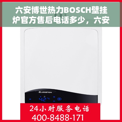 六安博世热力BOSCH壁挂炉官方售后电话多少，六安博世热力壁挂炉售后电话及维修服务指南