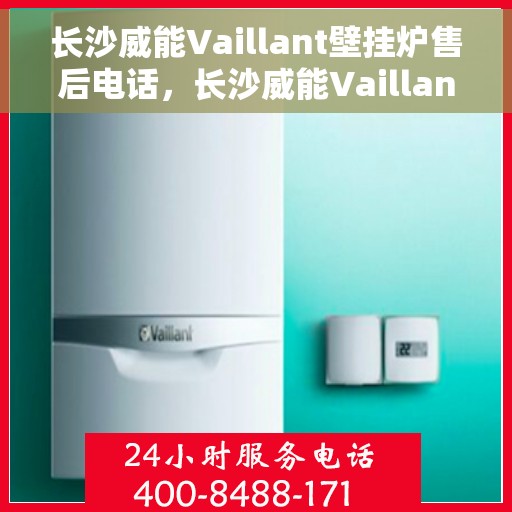 长沙威能Vaillant壁挂炉售后电话，长沙威能Vaillant壁挂炉售后服务热线及电话大全