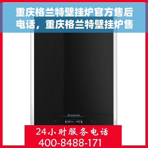 重庆格兰特壁挂炉官方售后电话，重庆格兰特壁挂炉售后电话官方服务热线及维修指南