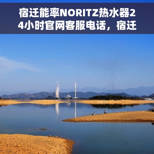 宿迁能率NORITZ热水器24小时官网客服电话，宿迁能率NORITZ热水器全天候客服热线及官网支持中心