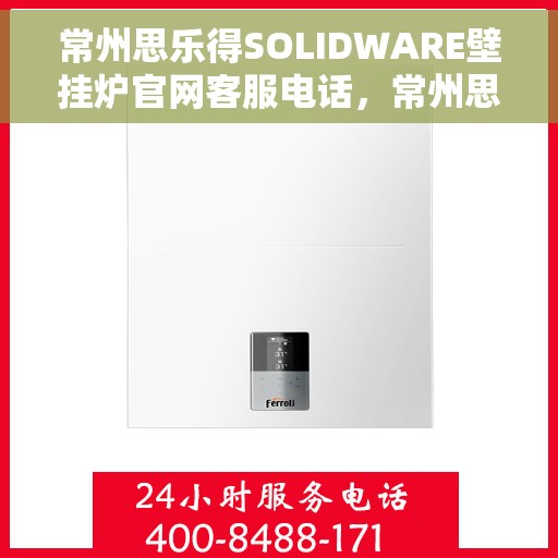 常州思乐得SOLIDWARE壁挂炉官网客服电话，常州思乐得SOLIDWARE壁挂炉官方客服热线及售后服务指南