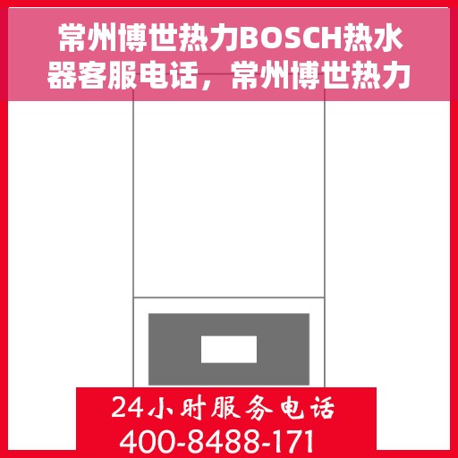 常州博世热力BOSCH热水器客服电话，常州博世热力BOSCH热水器客服热线及售后支持服务指南