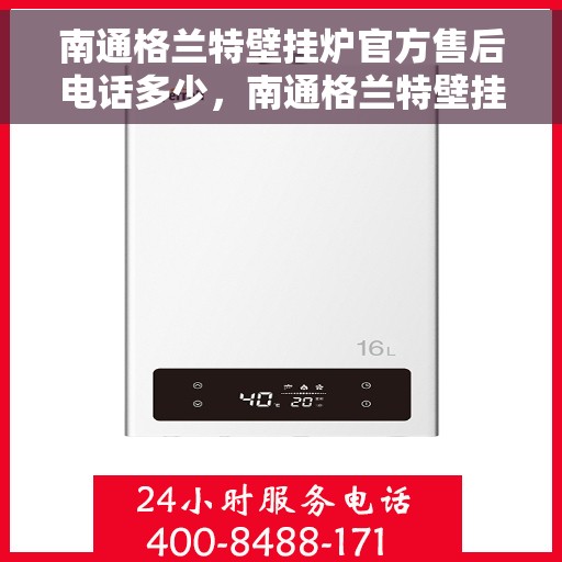 南通格兰特壁挂炉官方售后电话多少，南通格兰特壁挂炉售后官方联系电话及维修服务指南